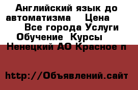 Английский язык до автоматизма. › Цена ­ 1 000 - Все города Услуги » Обучение. Курсы   . Ненецкий АО,Красное п.